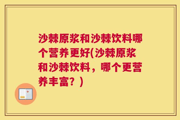沙棘原浆和沙棘饮料哪个营养更好(沙棘原浆和沙棘饮料，哪个更营养丰富？)