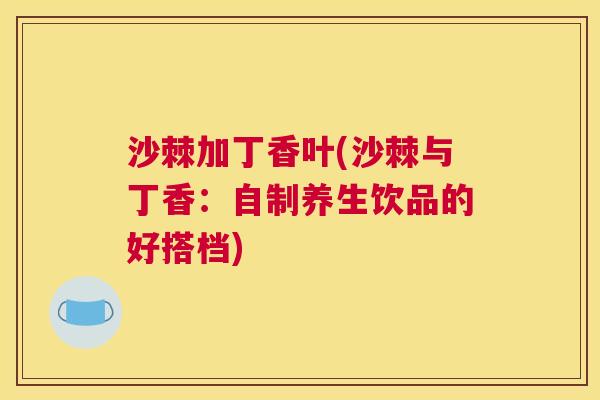 沙棘加丁香叶(沙棘与丁香：自制养生饮品的好搭档)