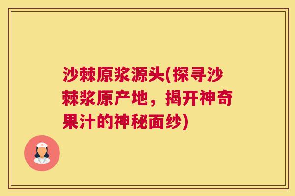沙棘原浆源头(探寻沙棘浆原产地，揭开神奇果汁的神秘面纱)