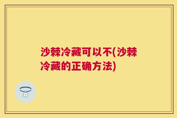 沙棘冷藏可以不(沙棘冷藏的正确方法)