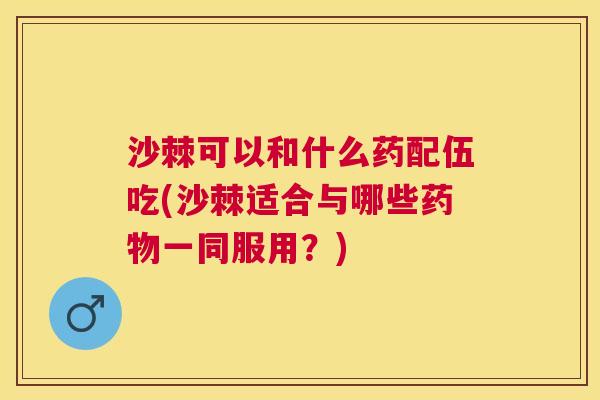沙棘可以和什么药配伍吃(沙棘适合与哪些药物一同服用？)