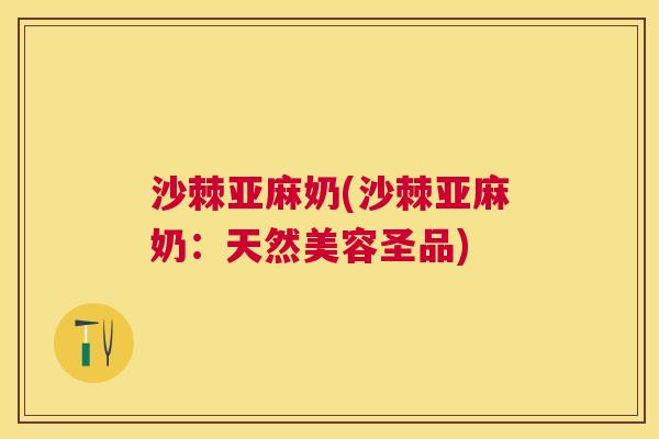 沙棘亚麻奶(沙棘亚麻奶：天然美容圣品)