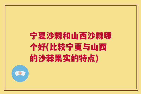 宁夏沙棘和山西沙棘哪个好(比较宁夏与山西的沙棘果实的特点)