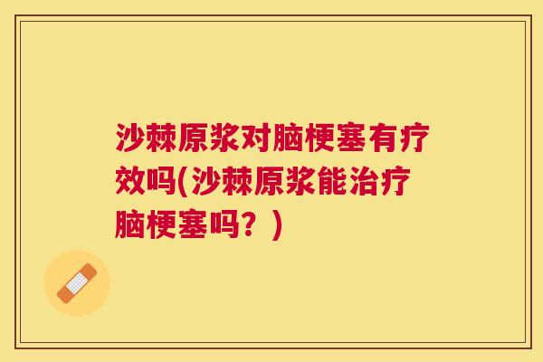 沙棘原浆对脑梗塞有疗效吗(沙棘原浆能治疗脑梗塞吗？)