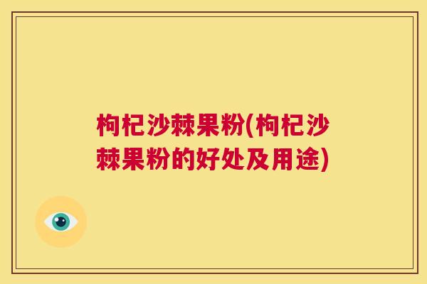 枸杞沙棘果粉(枸杞沙棘果粉的好处及用途)