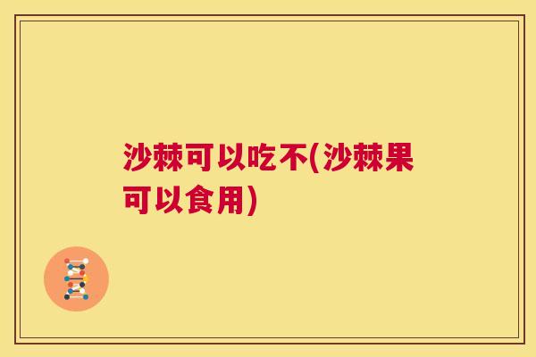 沙棘可以吃不(沙棘果可以食用)