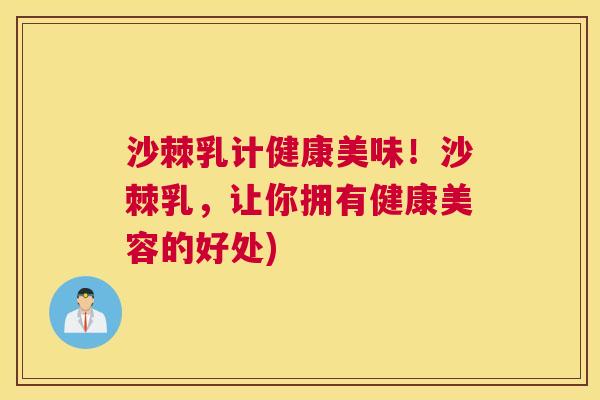 沙棘乳计健康美味！沙棘乳，让你拥有健康美容的好处)