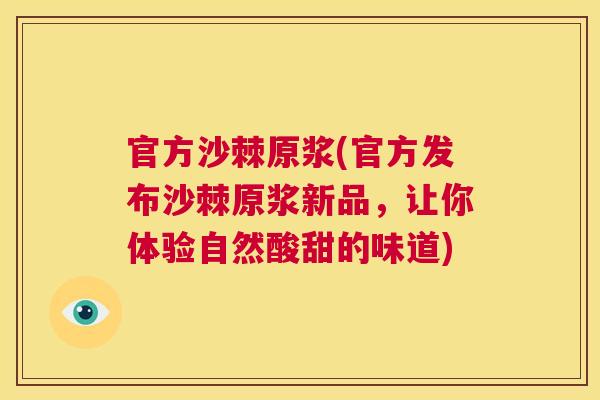 官方沙棘原浆(官方发布沙棘原浆新品，让你体验自然酸甜的味道)