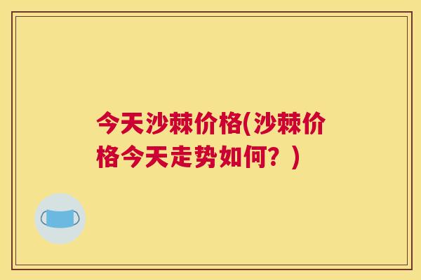 今天沙棘价格(沙棘价格今天走势如何？)
