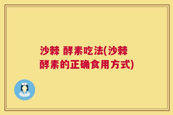 沙棘 酵素吃法(沙棘酵素的正确食用方式)