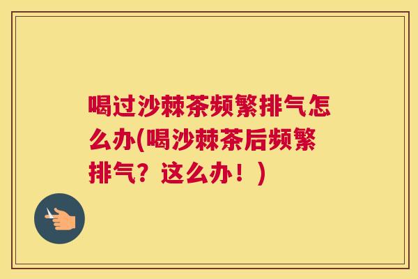 喝过沙棘茶频繁排气怎么办(喝沙棘茶后频繁排气?这么办!) 喝过沙棘茶频繁排气怎么办(喝沙棘茶后频繁排气?这么办!)