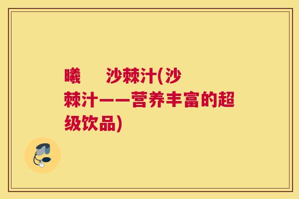 曦    沙棘汁(沙棘汁——营养丰富的超级饮品)