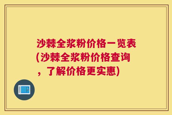 沙棘全浆粉价格一览表(沙棘全浆粉价格查询，了解价格更实惠)