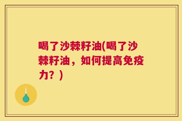 喝了沙棘籽油(喝了沙棘籽油,如何提高免疫力?)