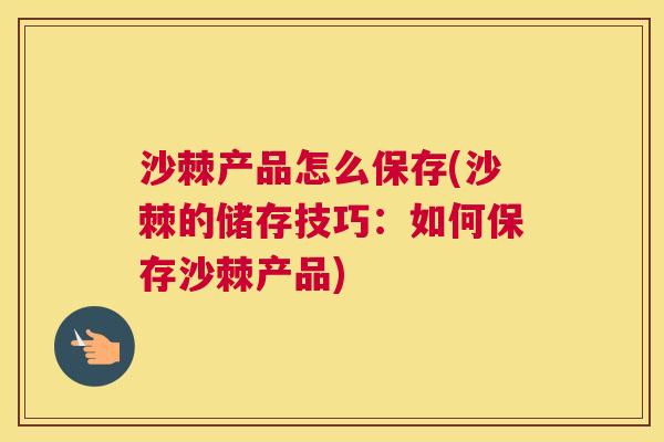 沙棘产品怎么保存(沙棘的储存技巧：如何保存沙棘产品)