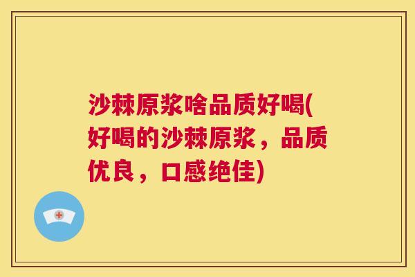 沙棘原浆啥品质好喝(好喝的沙棘原浆，品质优良，口感绝佳)