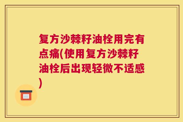 复方沙棘籽油栓用完有点痛(使用复方沙棘籽油栓后出现轻微不适感)