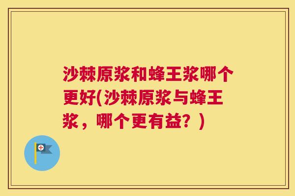 沙棘原浆和蜂王浆哪个更好(沙棘原浆与蜂王浆，哪个更有益？)