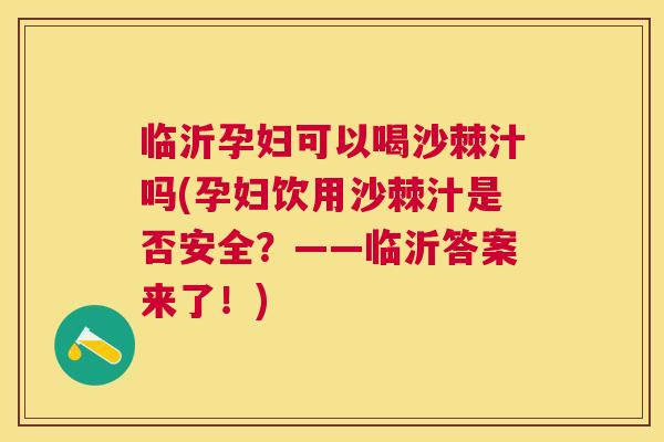 临沂孕妇可以喝沙棘汁吗(孕妇饮用沙棘汁是否安全？——临沂答案来了！)