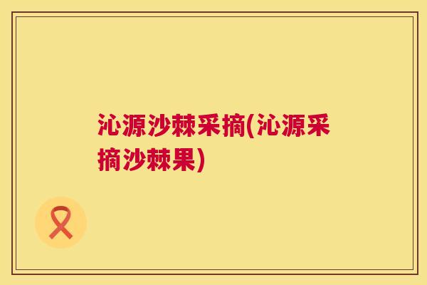 沁源沙棘采摘(沁源采摘沙棘果) 沁源沙棘采摘(沁源采摘沙棘果)