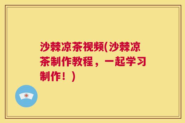 沙棘凉茶视频(沙棘凉茶制作教程，一起学习制作！)
