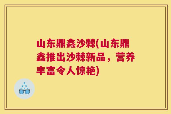 山东鼎鑫沙棘(山东鼎鑫推出沙棘新品，营养丰富令人惊艳)