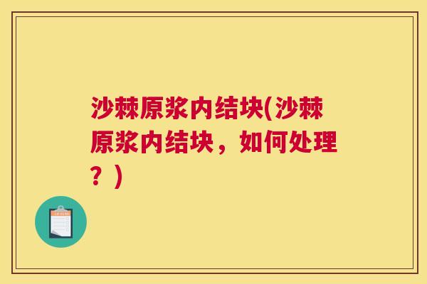 沙棘原浆内结块(沙棘原浆内结块，如何处理？)