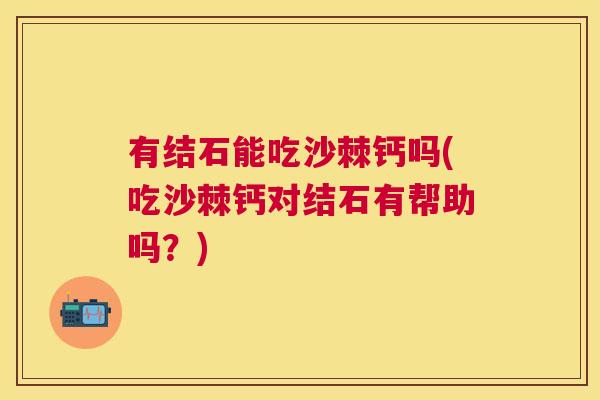 有结石能吃沙棘钙吗(吃沙棘钙对结石有帮助吗？)