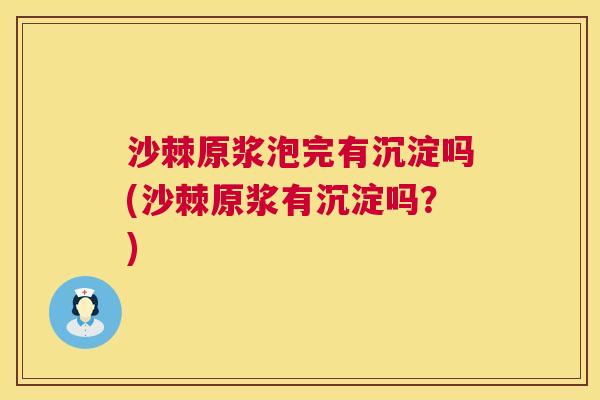沙棘原浆泡完有沉淀吗(沙棘原浆有沉淀吗？)