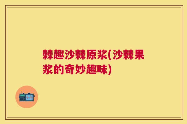 棘趣沙棘原浆(沙棘果浆的奇妙趣味) 棘趣沙棘原浆(沙棘果浆的奇妙趣味)