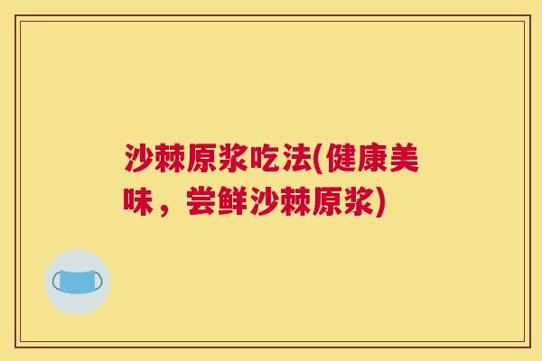 沙棘原浆吃法(健康美味，尝鲜沙棘原浆)