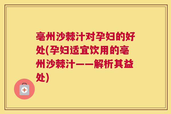 亳州沙棘汁对孕妇的好处(孕妇适宜饮用的亳州沙棘汁——解析其益处)
