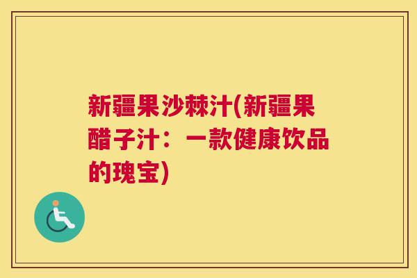 新疆果沙棘汁(新疆果醋子汁：一款健康饮品的瑰宝)