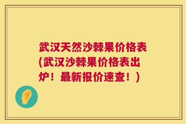 武汉天然沙棘果价格表(武汉沙棘果价格表出炉！最新报价速查！)
