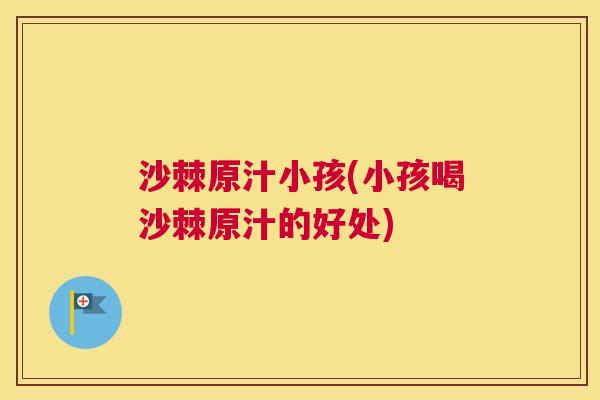沙棘原汁小孩(小孩喝沙棘原汁的好处)