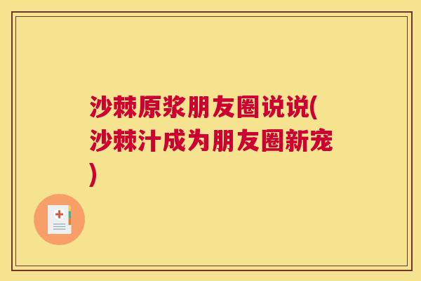 沙棘原浆朋友圈说说(沙棘汁成为朋友圈新宠)