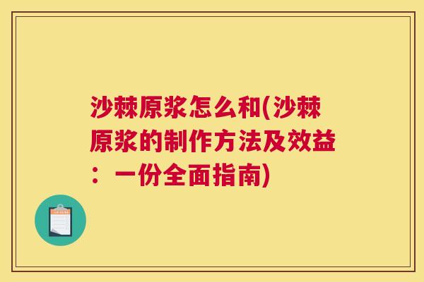 沙棘原浆怎么和(沙棘原浆的制作方法及效益：一份全面指南)