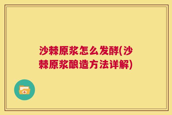 沙棘原浆怎么发酵(沙棘原浆酿造方法详解)