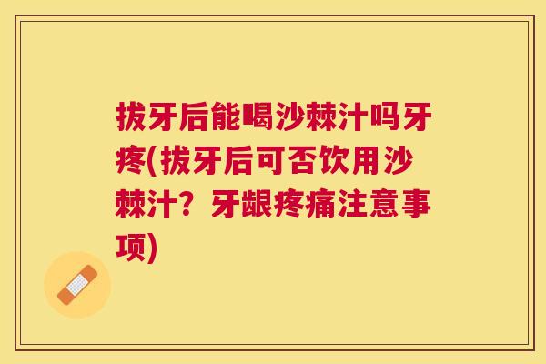 拔牙后能喝沙棘汁吗牙疼(拔牙后可否饮用沙棘汁？牙龈疼痛注意事项)