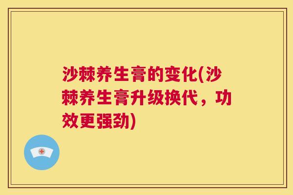 沙棘养生膏的变化(沙棘养生膏升级换代，功效更强劲)