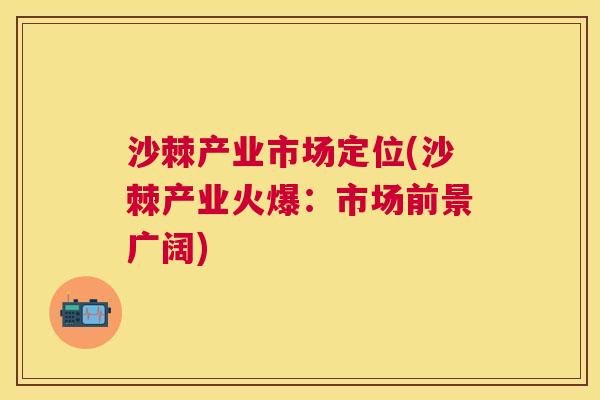 沙棘产业市场定位(沙棘产业火爆：市场前景广阔)