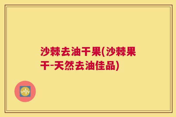 沙棘去油干果(沙棘果干-天然去油佳品)
