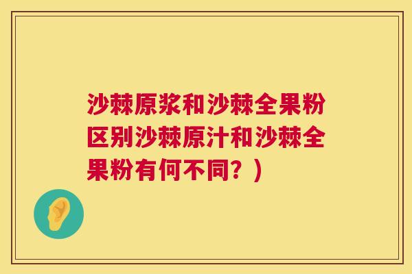 沙棘原浆和沙棘全果粉区别沙棘原汁和沙棘全果粉有何不同？)