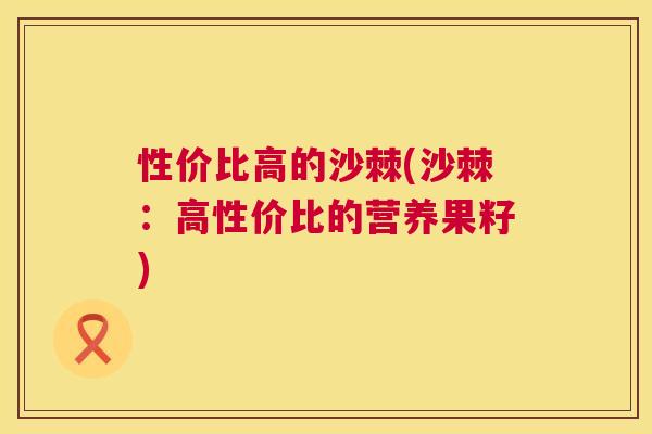 性价比高的沙棘(沙棘：高性价比的营养果籽)