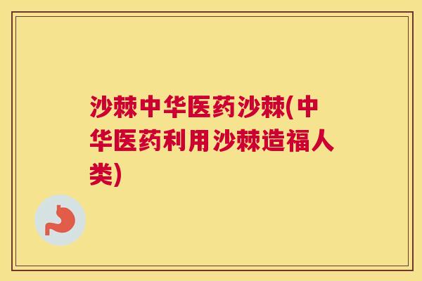 沙棘中华医药沙棘(中华医药利用沙棘造福人类)