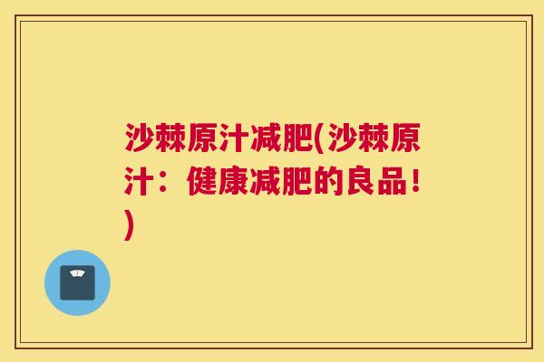 沙棘原汁减肥(沙棘原汁：健康减肥的良品！)