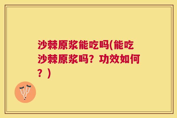 沙棘原浆能吃吗(能吃沙棘原浆吗？功效如何？)
