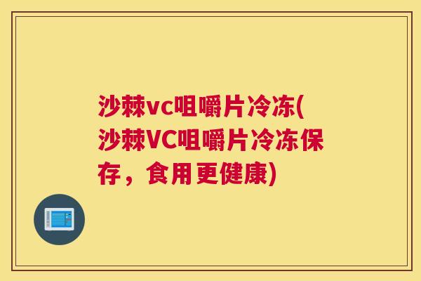 沙棘vc咀嚼片冷冻(沙棘VC咀嚼片冷冻保存，食用更健康)