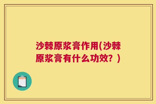 沙棘原浆膏作用(沙棘原浆膏有什么功效？)