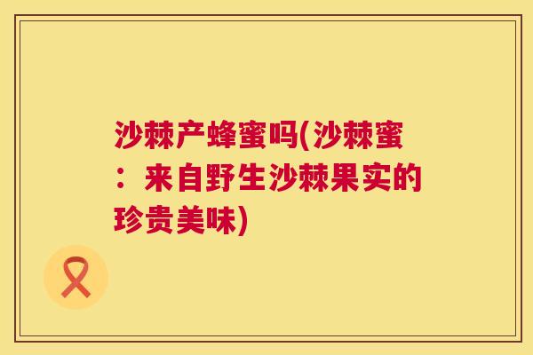 沙棘产蜂蜜吗(沙棘蜜:来自野生沙棘果实的珍贵美味)